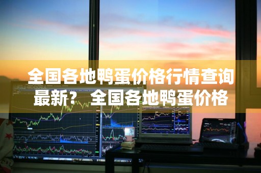 全国各地鸭蛋价格行情查询最新？ 全国各地鸭蛋价格行情查询最新消息
