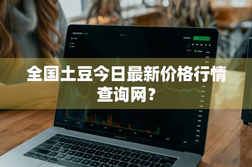 全国土豆今日最新价格行情查询网？
