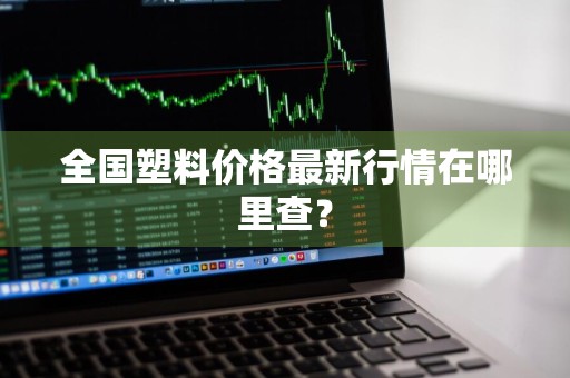 全国塑料价格最新行情在哪里查？
