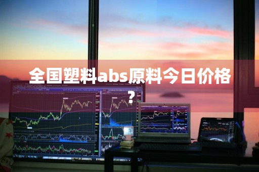全国塑料abs原料今日价格?
