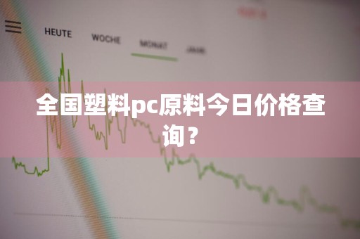 全国塑料pc原料今日价格查询？