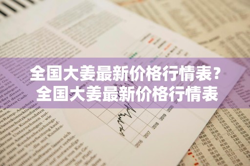 全国大姜最新价格行情表？ 全国大姜最新价格行情表图片