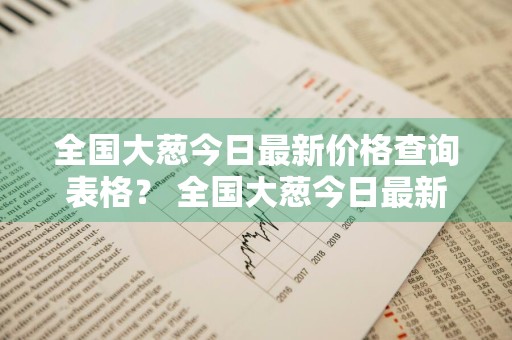 全国大葱今日最新价格查询表格？ 全国大葱今日最新价格查询表格图片