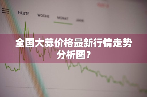 全国大蒜价格最新行情走势分析图？
