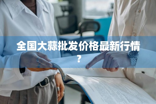 全国大蒜批发价格最新行情？