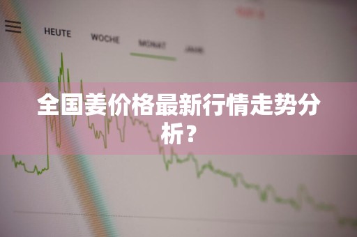 全国姜价格最新行情走势分析？
