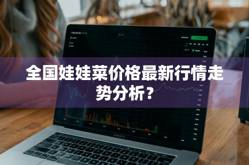 全国娃娃菜价格最新行情走势分析？