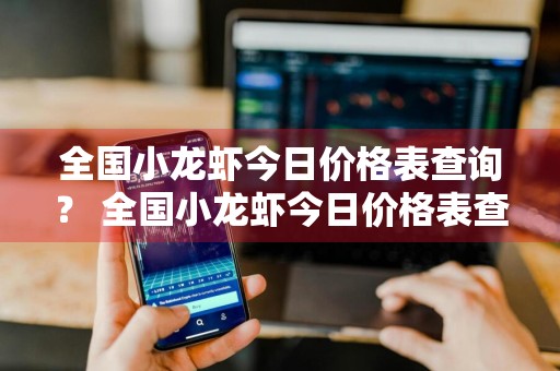 全国小龙虾今日价格表查询？ 全国小龙虾今日价格表查询最新
