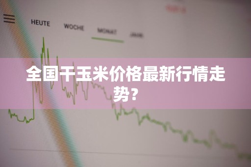 全国干玉米价格最新行情走势？