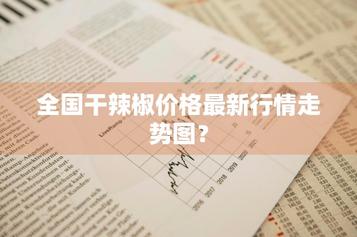 全国干辣椒价格最新行情走势图?