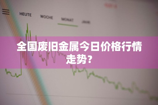 全国废旧金属今日价格行情走势？
