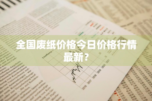 全国废纸价格今日价格行情最新？