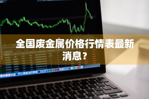 全国废金属价格行情表最新消息？
