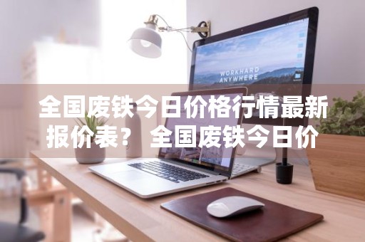 全国废铁今日价格行情最新报价表？ 全国废铁今日价格行情最新报价表图片
