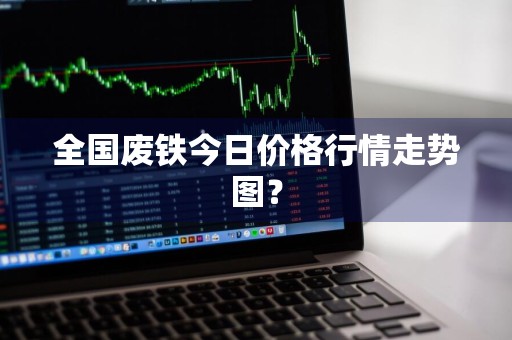 全国废铁今日价格行情走势图？