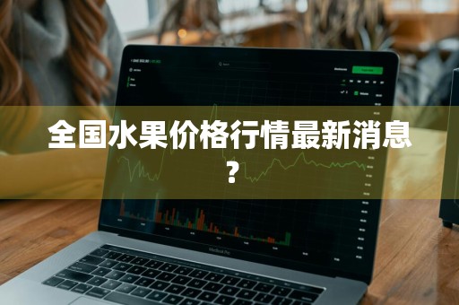 全国水果价格行情最新消息？
