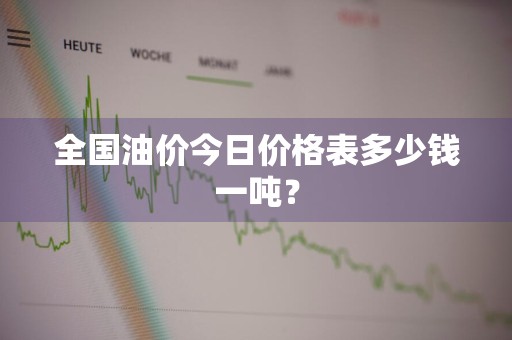 全国油价今日价格表多少钱一吨？