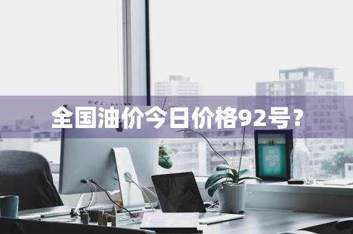 全国油价今日价格92号？