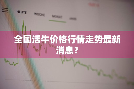 全国活牛价格行情走势最新消息？