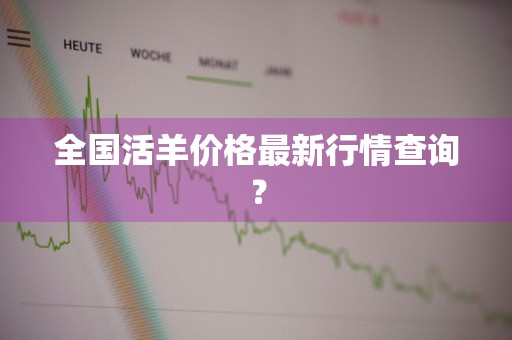 全国活羊价格最新行情查询?