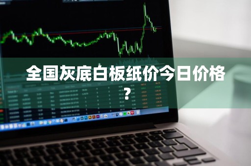 全国灰底白板纸价今日价格？