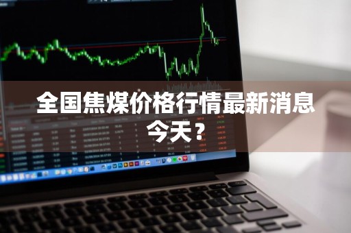 全国焦煤价格行情最新消息今天？