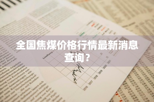 全国焦煤价格行情最新消息查询？