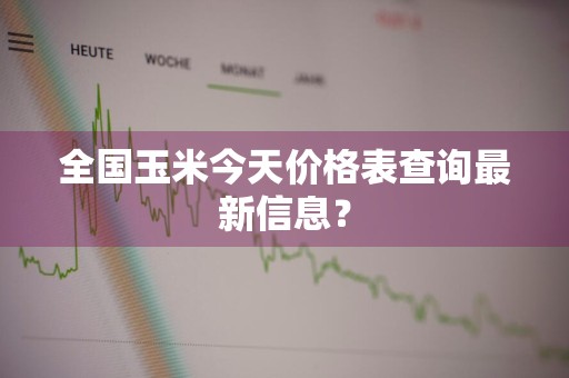 全国玉米今天价格表查询最新信息？