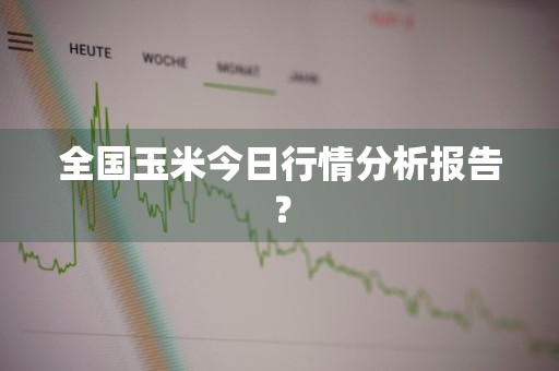 全国玉米今日行情分析报告？