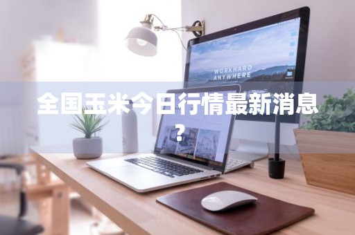 全国玉米今日行情最新消息？