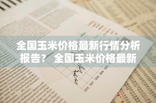 全国玉米价格最新行情分析报告？ 全国玉米价格最新行情分析报告图片