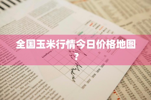 全国玉米行情今日价格地图？