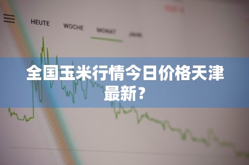 全国玉米行情今日价格天津最新？