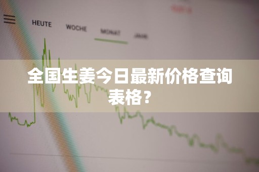 全国生姜今日最新价格查询表格？