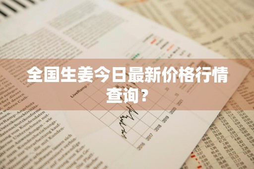 全国生姜今日最新价格行情查询？
