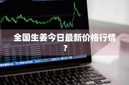 全国生姜今日最新价格行情？