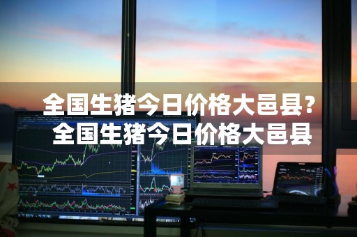 全国生猪今日价格大邑县？ 全国生猪今日价格大邑县