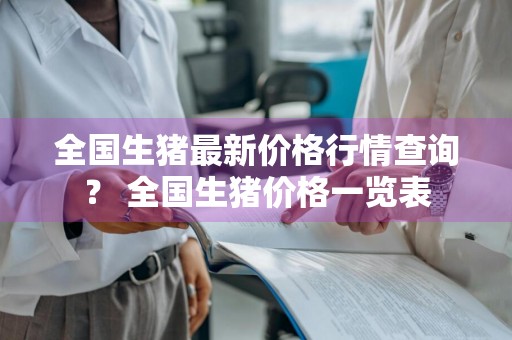 全国生猪最新价格行情查询？ 全国生猪价格一览表