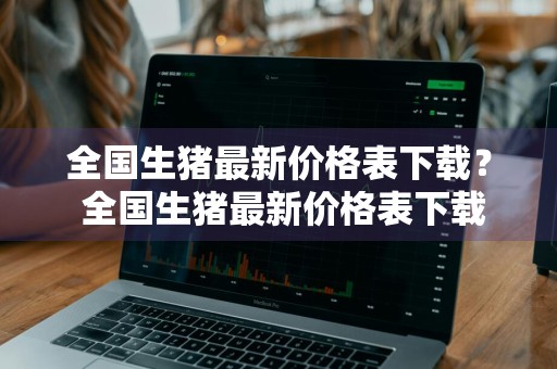 全国生猪最新价格表下载？ 全国生猪最新价格表下载
