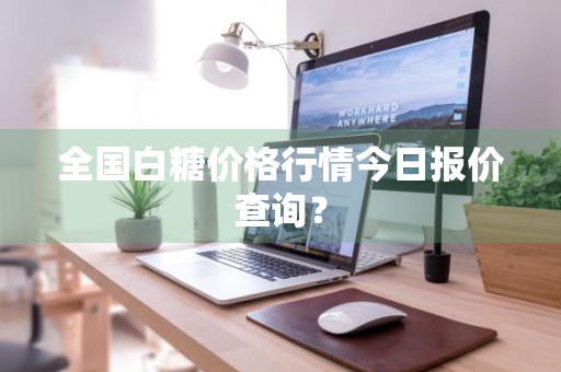全国白糖价格行情今日报价查询？