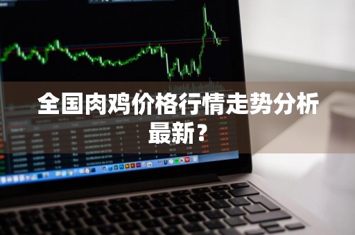 全国肉鸡价格行情走势分析最新？