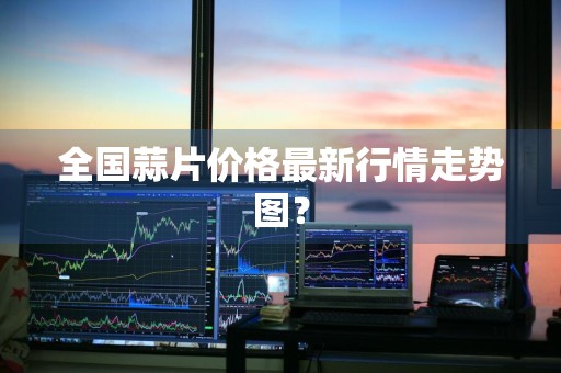 全国蒜片价格最新行情走势图？