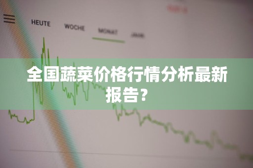 全国蔬菜价格行情分析最新报告？