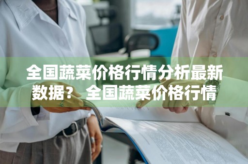 全国蔬菜价格行情分析最新数据？ 全国蔬菜价格行情分析最新数据图