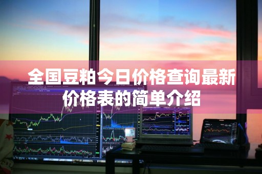 全国豆粕今日价格查询最新价格表的简单介绍