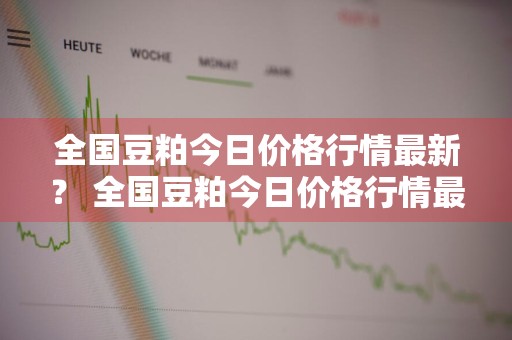 全国豆粕今日价格行情最新？ 全国豆粕今日价格行情最新消息