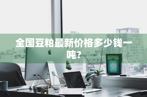 全国豆粕最新价格多少钱一吨？