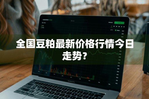 全国豆粕最新价格行情今日走势？