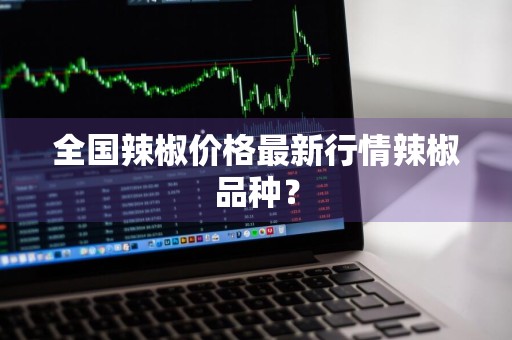 全国辣椒价格最新行情辣椒品种？
