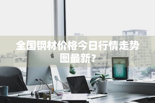 全国钢材价格今日行情走势图最新？